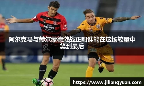 阿尔克马与赫尔蒙德激战正酣谁能在这场较量中笑到最后