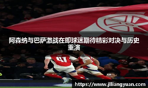 阿森纳与巴萨激战在即球迷期待精彩对决与历史重演