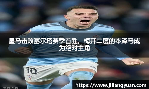 皇马击败塞尔塔赛季首胜，梅开二度的本泽马成为绝对主角